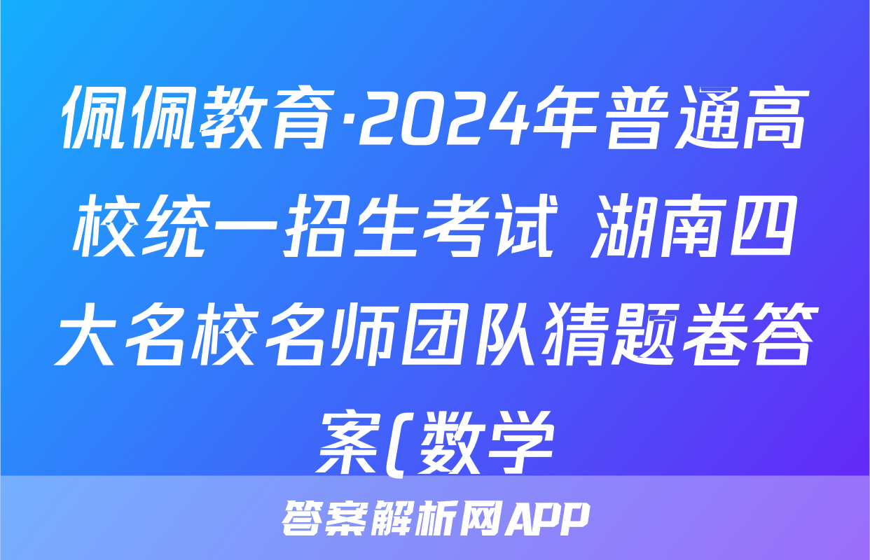 佩佩教育·2024年普通高校统一招生考试 湖南四大名校名师团队猜题卷答案(数学)